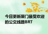今日更新厦门最受欢迎的公交线路BRT