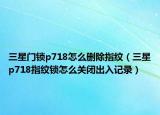 三星门锁p718怎么删除指纹（三星p718指纹锁怎么关闭出入记录）