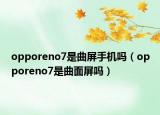 opporeno7是曲屏手机吗（opporeno7是曲面屏吗）