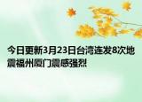 今日更新3月23日台湾连发8次地震福州厦门震感强烈