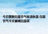今日更新白露节气收清秋露 白露节气今天要喝白露茶