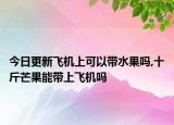 今日更新飞机上可以带水果吗,十斤芒果能带上飞机吗