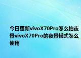今日更新vivoX70Pro怎么拍夜景vivoX70Pro的夜景模式怎么使用