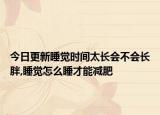 今日更新睡觉时间太长会不会长胖,睡觉怎么睡才能减肥
