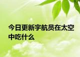 今日更新宇航员在太空中吃什么