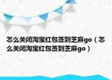 怎么关闭淘宝红包签到芝麻go（怎么关闭淘宝红包签到芝麻go）