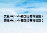 美版airpods和国行有啥区别（美版airpods和国行有啥区别）