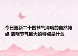 今日更新二十四节气清明的自然特点 清明节气最大的特点是什么