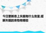 今日更新患上失眠有什么危害,缓解失眠的食物有哪些