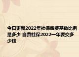 今日更新2022年社保缴费基数比例是多少 自费社保2022一年要交多少钱