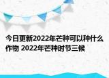 今日更新2022年芒种可以种什么作物 2022年芒种时节三候