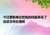 今日更新单位把我的档案弄丢了应该怎样处理呢