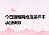 今日更新离婚后怎样不承担债务