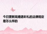 今日更新离婚退彩礼的法律规定是怎么样的