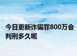 今日更新诈骗罪800万会判刑多久呢