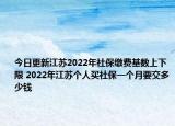 今日更新江苏2022年社保缴费基数上下限 2022年江苏个人买社保一个月要交多少钱