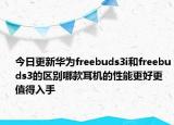 今日更新华为freebuds3i和freebuds3的区别哪款耳机的性能更好更值得入手