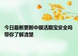 今日最新更新中银活期宝安全吗 带你了解清楚
