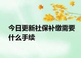 今日更新社保补缴需要什么手续