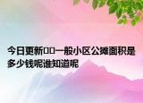 今日更新﻿﻿一般小区公摊面积是多少钱呢谁知道呢