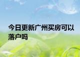 今日更新广州买房可以落户吗
