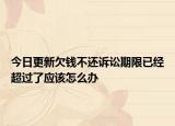 今日更新欠钱不还诉讼期限已经超过了应该怎么办