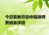 今日更新劳动仲裁律师费由谁承担