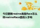 今日更新realme真我Race怎么样realmeRace值得入手吗