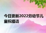 今日更新2022劳动节儿童祝福语
