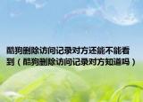 酷狗删除访问记录对方还能不能看到（酷狗删除访问记录对方知道吗）