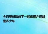 今日更新请问下一般房屋产权都是多少年