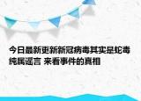 今日最新更新新冠病毒其实是蛇毒纯属谣言 来看事件的真相