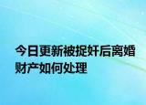 今日更新被捉奸后离婚财产如何处理