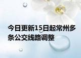 今日更新15日起常州多条公交线路调整