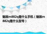 魅族m882q是什么手机（魅族m882q是什么型号）
