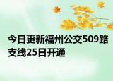 今日更新福州公交509路支线25日开通