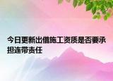 今日更新出借施工资质是否要承担连带责任