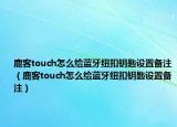 鹿客touch怎么给蓝牙纽扣钥匙设置备注（鹿客touch怎么给蓝牙纽扣钥匙设置备注）