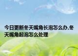 今日更新冬天嘴角长泡怎么办,冬天嘴角起泡怎么处理