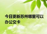 今日更新苏州哪里可以办公交卡