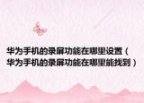 华为手机的录屏功能在哪里设置（华为手机的录屏功能在哪里能找到）