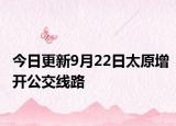 今日更新9月22日太原增开公交线路