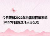 今日更新2022年白露能回娘家吗 2022年白露这几天怎么吃