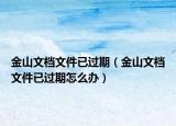 金山文档文件已过期（金山文档文件已过期怎么办）
