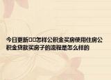 今日更新﻿﻿怎样公积金买房使用住房公积金贷款买房子的流程是怎么样的