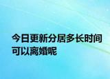 今日更新分居多长时间可以离婚呢
