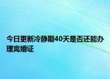 今日更新冷静期40天是否还能办理离婚证