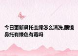 今日更新鼻托变绿怎么清洗,眼镜鼻托有绿色有毒吗