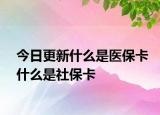 今日更新什么是医保卡什么是社保卡