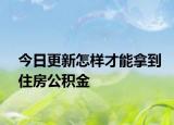今日更新怎样才能拿到住房公积金
